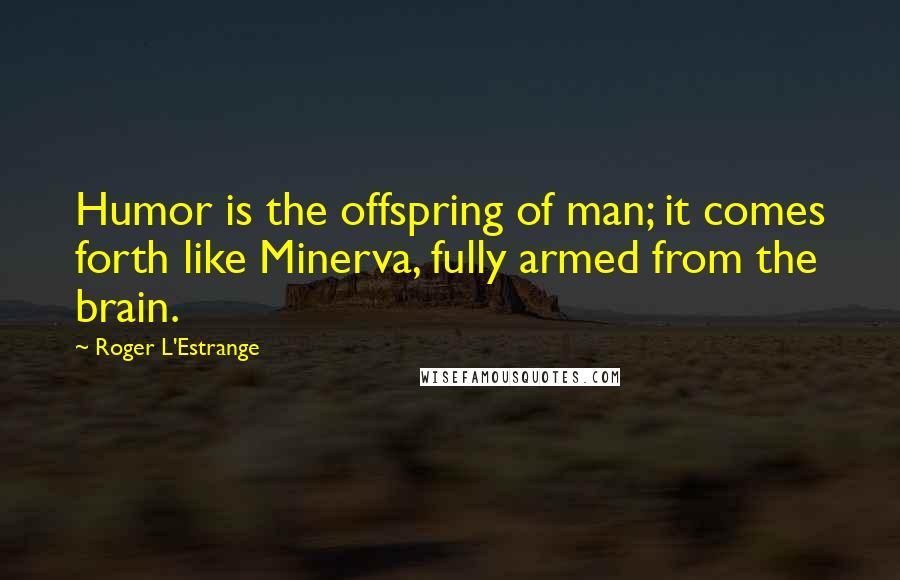 Roger L'Estrange Quotes: Humor is the offspring of man; it comes forth like Minerva, fully armed from the brain.