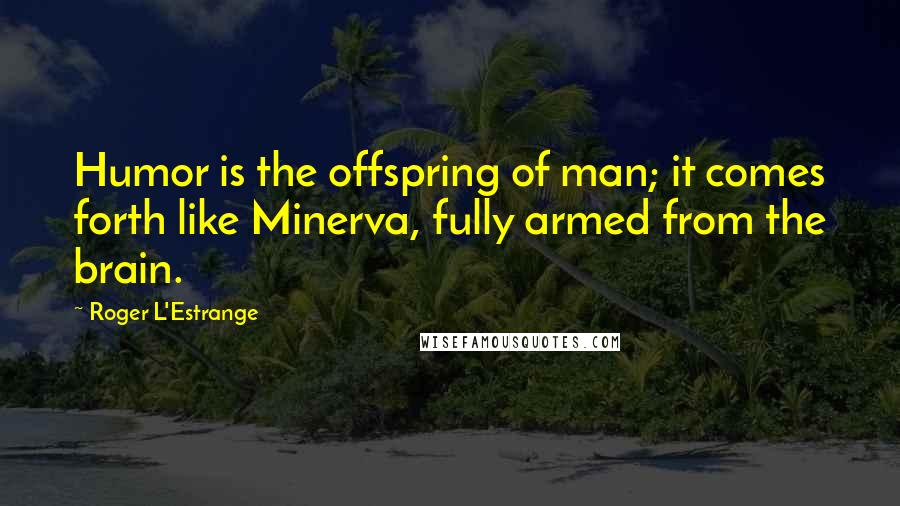 Roger L'Estrange Quotes: Humor is the offspring of man; it comes forth like Minerva, fully armed from the brain.