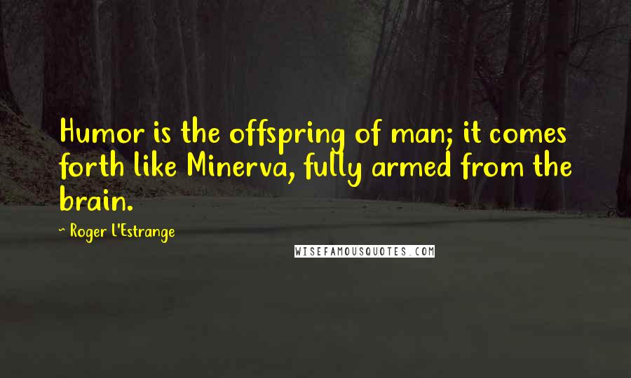 Roger L'Estrange Quotes: Humor is the offspring of man; it comes forth like Minerva, fully armed from the brain.