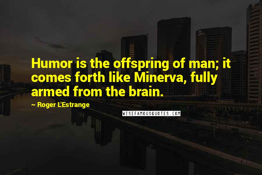 Roger L'Estrange Quotes: Humor is the offspring of man; it comes forth like Minerva, fully armed from the brain.