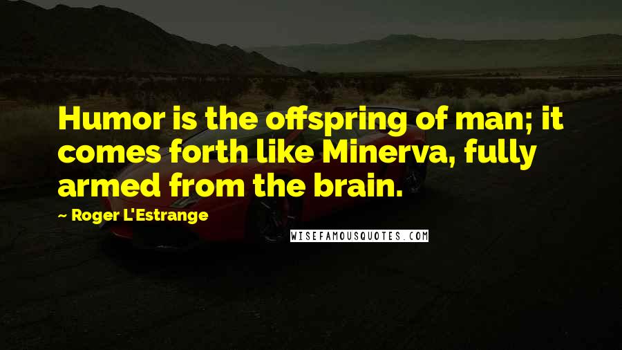 Roger L'Estrange Quotes: Humor is the offspring of man; it comes forth like Minerva, fully armed from the brain.