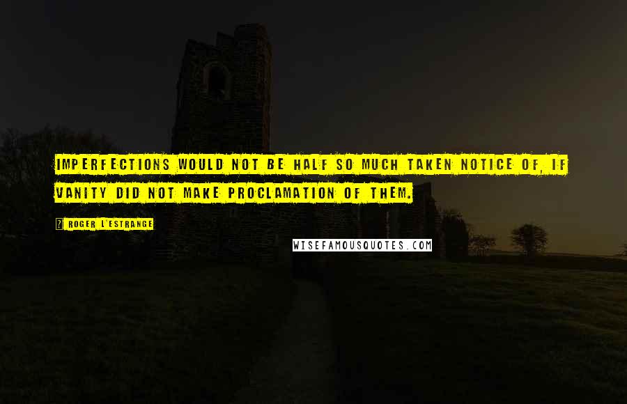 Roger L'Estrange Quotes: Imperfections would not be half so much taken notice of, if vanity did not make proclamation of them.