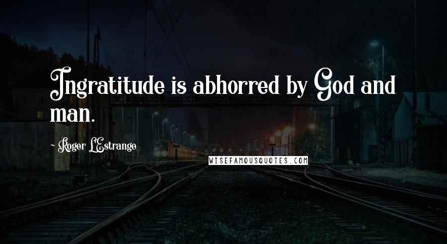 Roger L'Estrange Quotes: Ingratitude is abhorred by God and man.