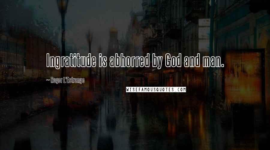 Roger L'Estrange Quotes: Ingratitude is abhorred by God and man.