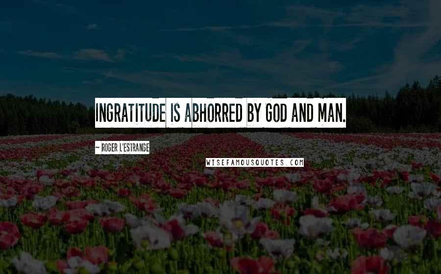 Roger L'Estrange Quotes: Ingratitude is abhorred by God and man.