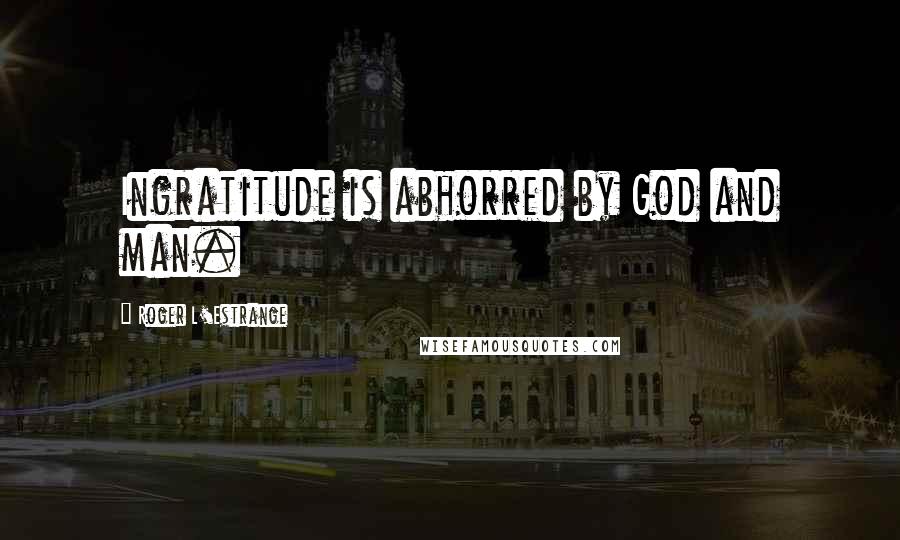 Roger L'Estrange Quotes: Ingratitude is abhorred by God and man.