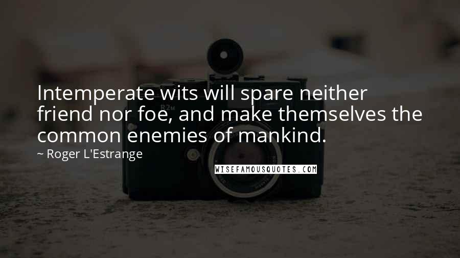 Roger L'Estrange Quotes: Intemperate wits will spare neither friend nor foe, and make themselves the common enemies of mankind.