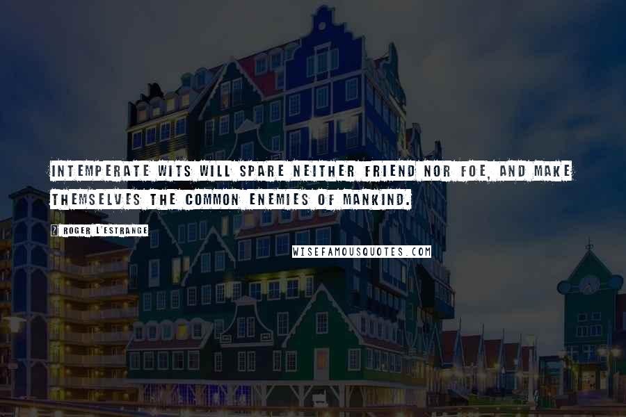 Roger L'Estrange Quotes: Intemperate wits will spare neither friend nor foe, and make themselves the common enemies of mankind.