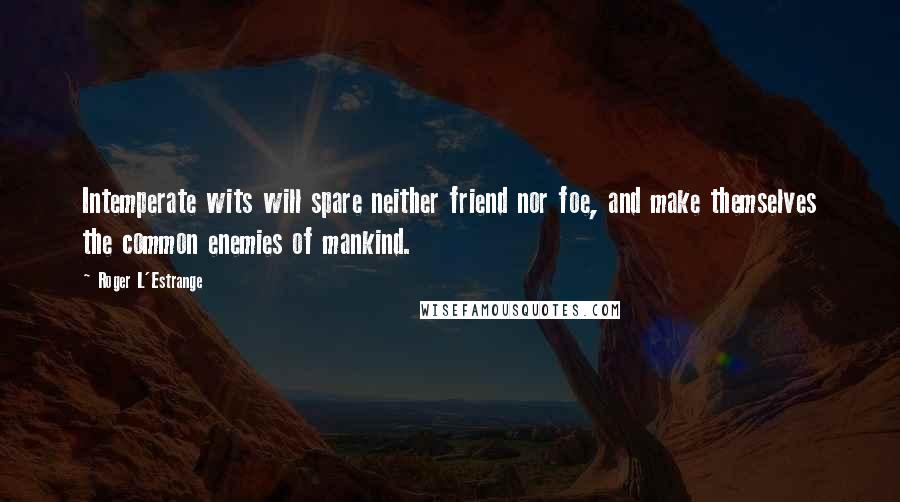 Roger L'Estrange Quotes: Intemperate wits will spare neither friend nor foe, and make themselves the common enemies of mankind.