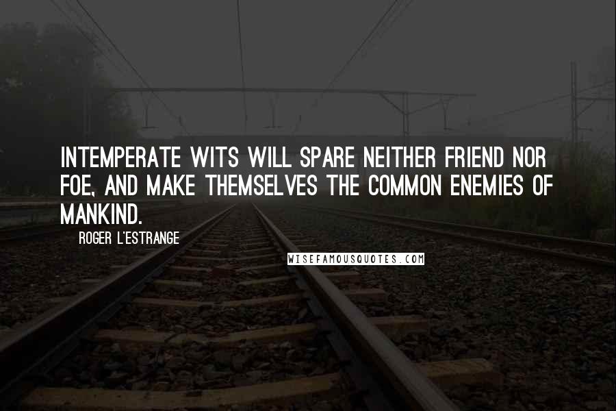 Roger L'Estrange Quotes: Intemperate wits will spare neither friend nor foe, and make themselves the common enemies of mankind.