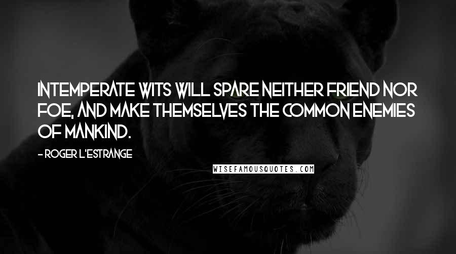 Roger L'Estrange Quotes: Intemperate wits will spare neither friend nor foe, and make themselves the common enemies of mankind.