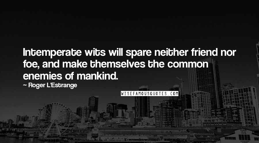 Roger L'Estrange Quotes: Intemperate wits will spare neither friend nor foe, and make themselves the common enemies of mankind.