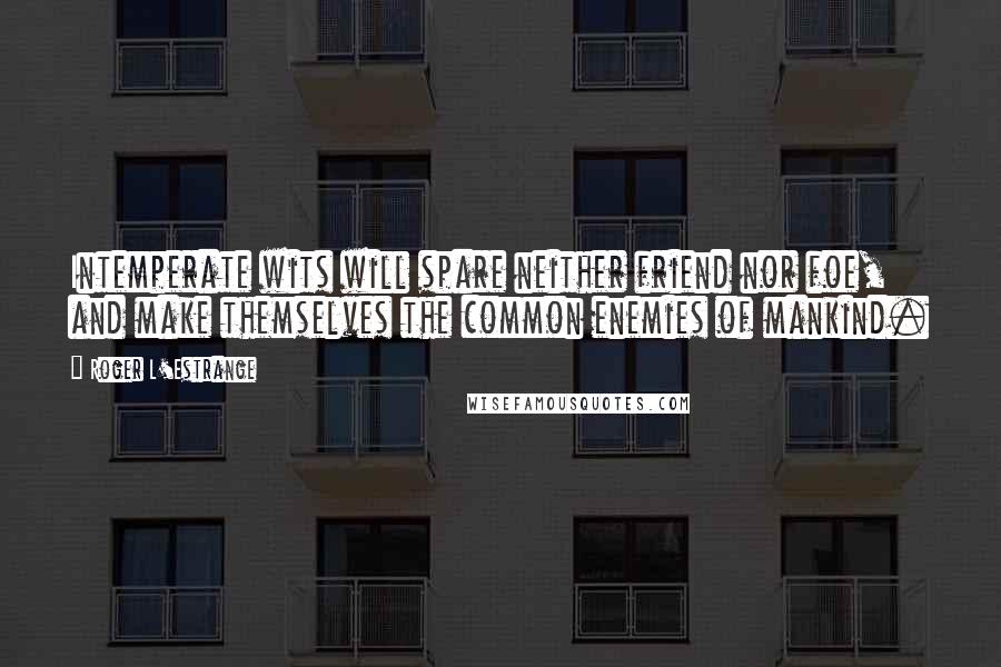 Roger L'Estrange Quotes: Intemperate wits will spare neither friend nor foe, and make themselves the common enemies of mankind.