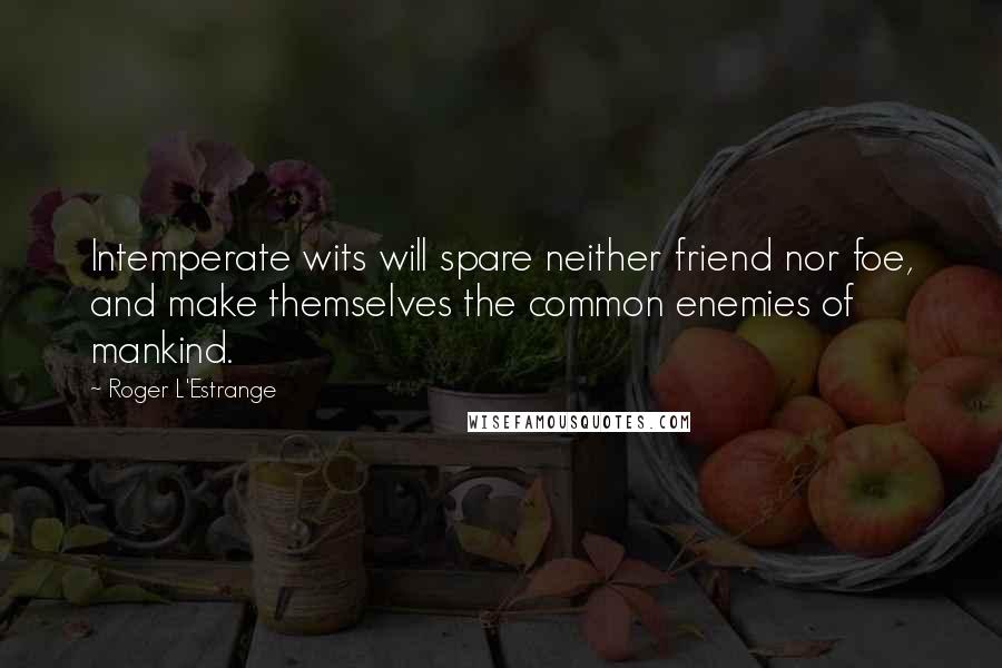 Roger L'Estrange Quotes: Intemperate wits will spare neither friend nor foe, and make themselves the common enemies of mankind.