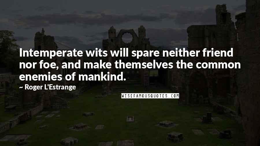 Roger L'Estrange Quotes: Intemperate wits will spare neither friend nor foe, and make themselves the common enemies of mankind.