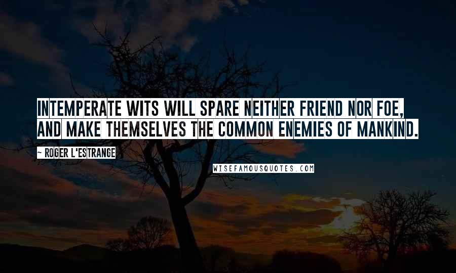 Roger L'Estrange Quotes: Intemperate wits will spare neither friend nor foe, and make themselves the common enemies of mankind.