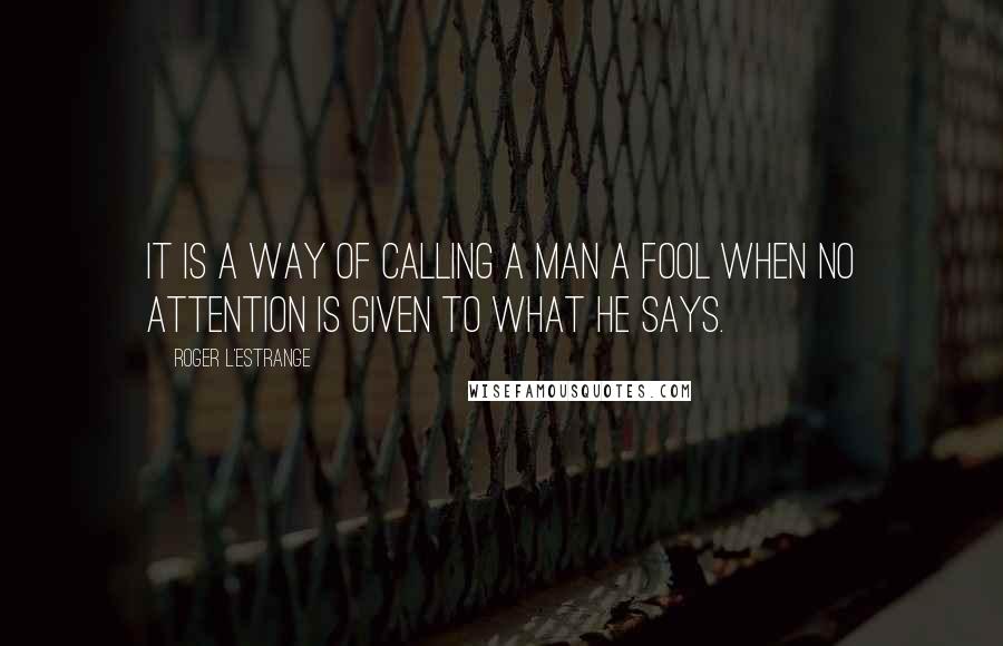 Roger L'Estrange Quotes: It is a way of calling a man a fool when no attention is given to what he says.