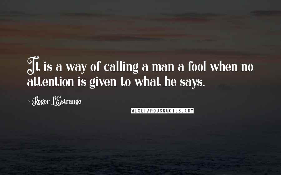 Roger L'Estrange Quotes: It is a way of calling a man a fool when no attention is given to what he says.