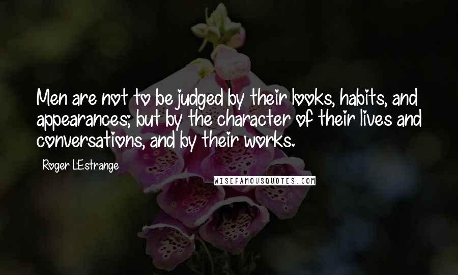 Roger L'Estrange Quotes: Men are not to be judged by their looks, habits, and appearances; but by the character of their lives and conversations, and by their works.