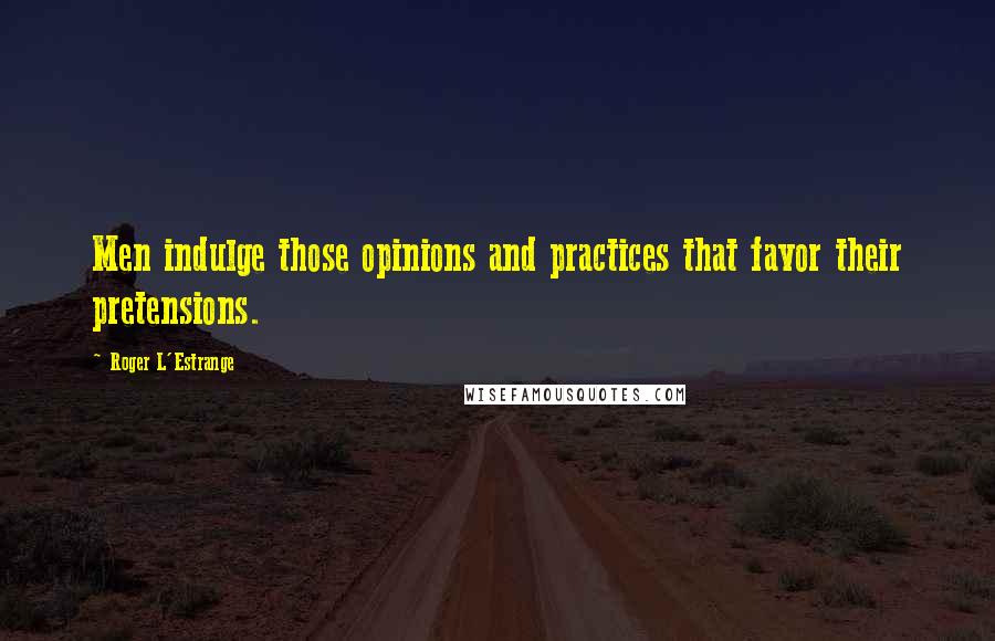 Roger L'Estrange Quotes: Men indulge those opinions and practices that favor their pretensions.