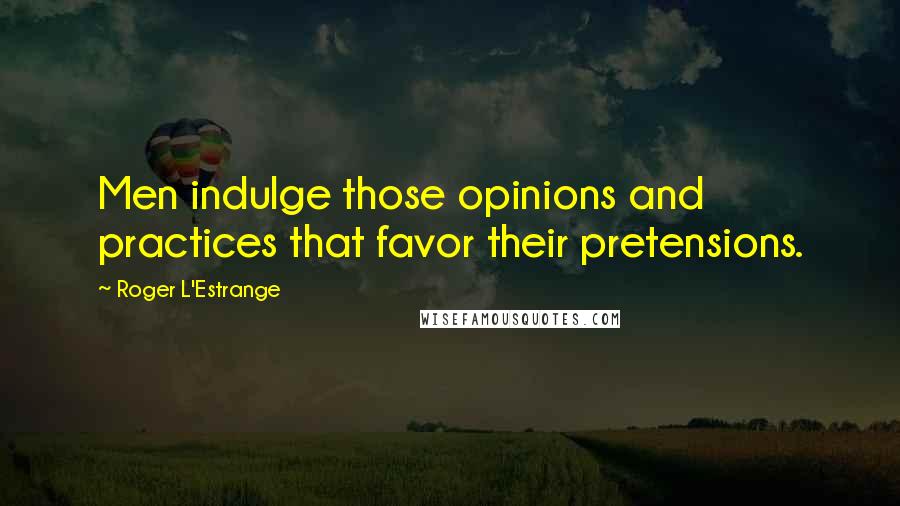 Roger L'Estrange Quotes: Men indulge those opinions and practices that favor their pretensions.