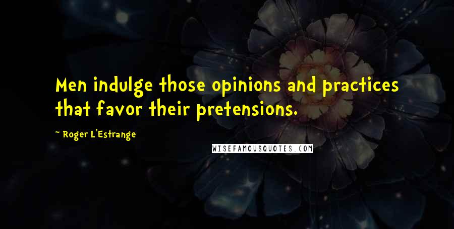 Roger L'Estrange Quotes: Men indulge those opinions and practices that favor their pretensions.