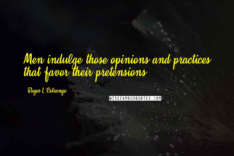 Roger L'Estrange Quotes: Men indulge those opinions and practices that favor their pretensions.