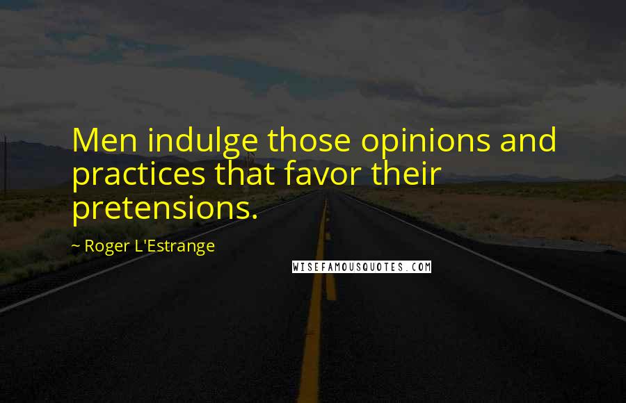 Roger L'Estrange Quotes: Men indulge those opinions and practices that favor their pretensions.