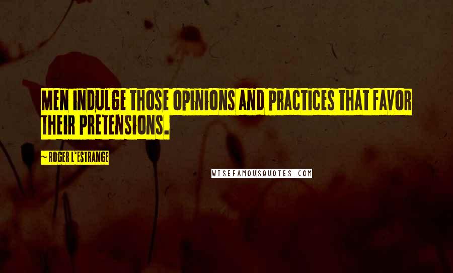 Roger L'Estrange Quotes: Men indulge those opinions and practices that favor their pretensions.