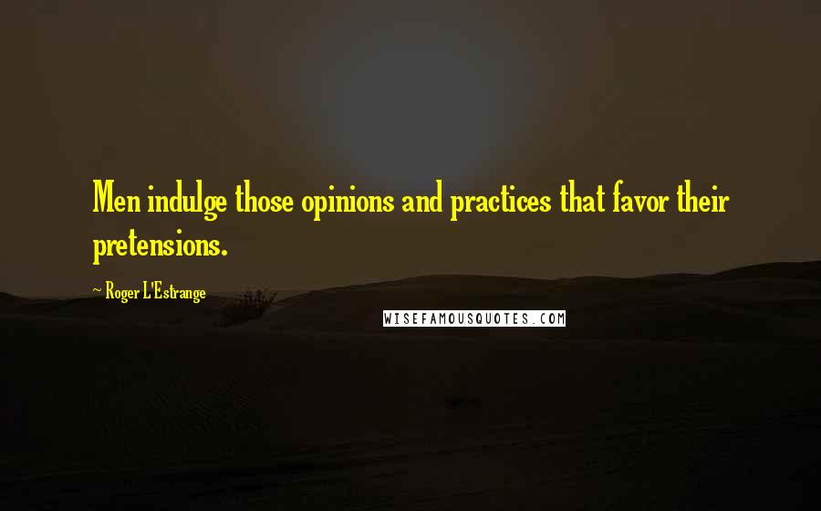 Roger L'Estrange Quotes: Men indulge those opinions and practices that favor their pretensions.