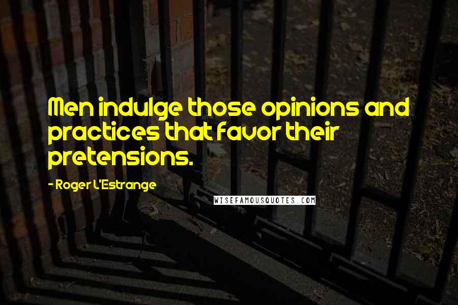 Roger L'Estrange Quotes: Men indulge those opinions and practices that favor their pretensions.