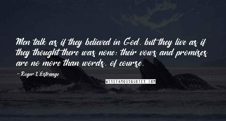 Roger L'Estrange Quotes: Men talk as if they believed in God, but they live as if they thought there was none; their vows and promises are no more than words, of course.