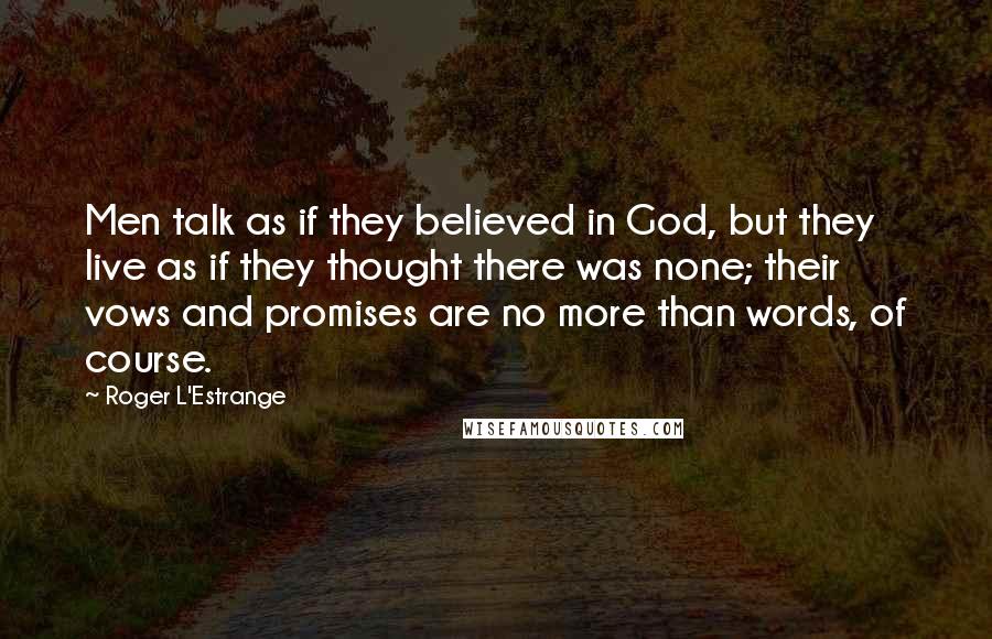 Roger L'Estrange Quotes: Men talk as if they believed in God, but they live as if they thought there was none; their vows and promises are no more than words, of course.