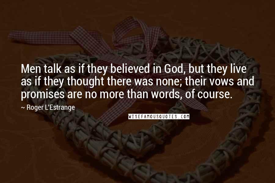 Roger L'Estrange Quotes: Men talk as if they believed in God, but they live as if they thought there was none; their vows and promises are no more than words, of course.