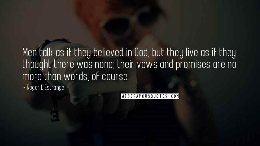 Roger L'Estrange Quotes: Men talk as if they believed in God, but they live as if they thought there was none; their vows and promises are no more than words, of course.