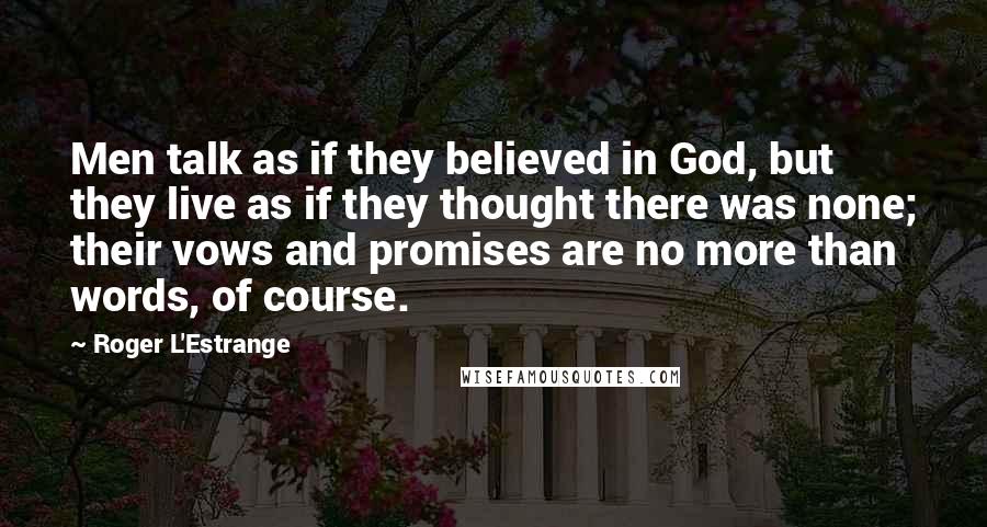 Roger L'Estrange Quotes: Men talk as if they believed in God, but they live as if they thought there was none; their vows and promises are no more than words, of course.