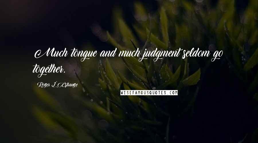 Roger L'Estrange Quotes: Much tongue and much judgment seldom go together.