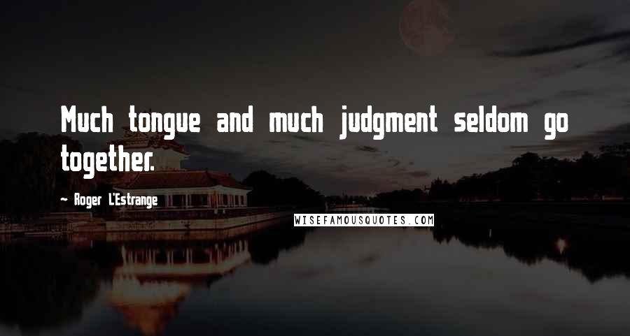 Roger L'Estrange Quotes: Much tongue and much judgment seldom go together.