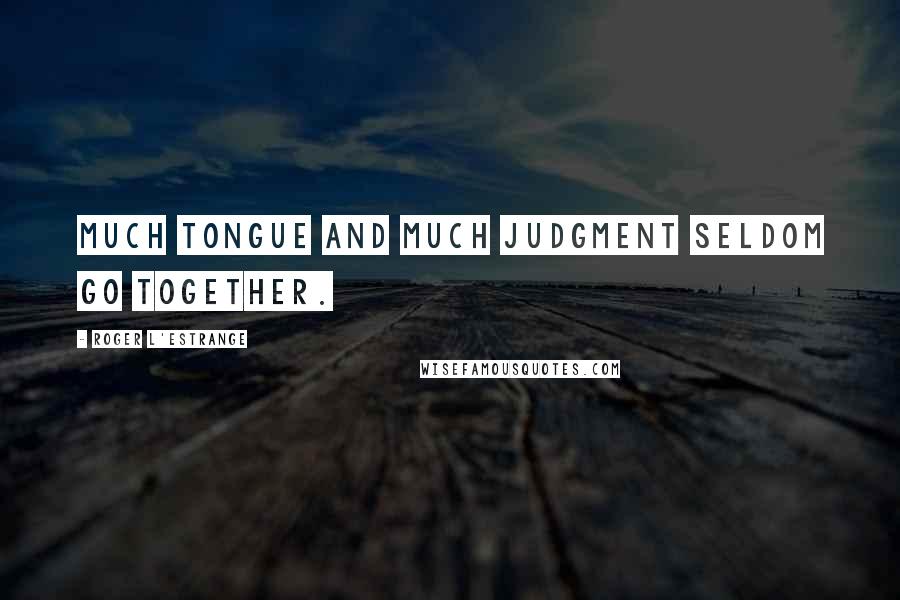 Roger L'Estrange Quotes: Much tongue and much judgment seldom go together.