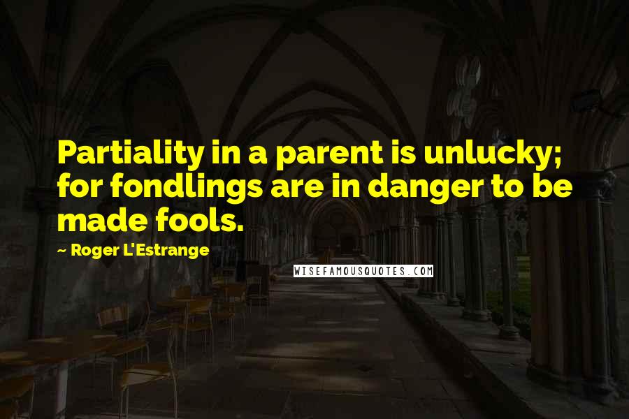 Roger L'Estrange Quotes: Partiality in a parent is unlucky; for fondlings are in danger to be made fools.