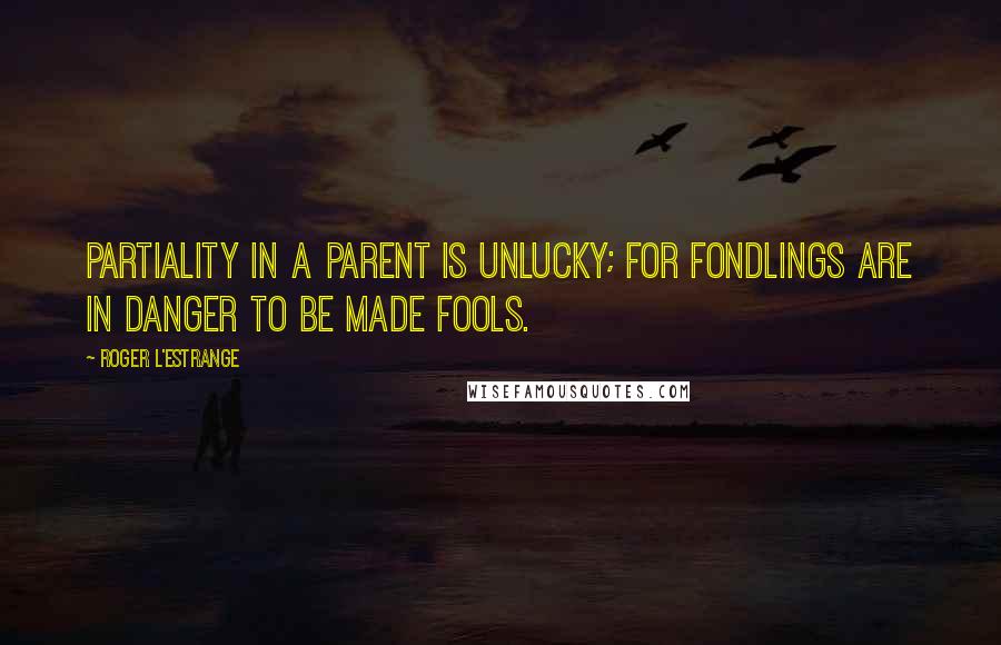 Roger L'Estrange Quotes: Partiality in a parent is unlucky; for fondlings are in danger to be made fools.