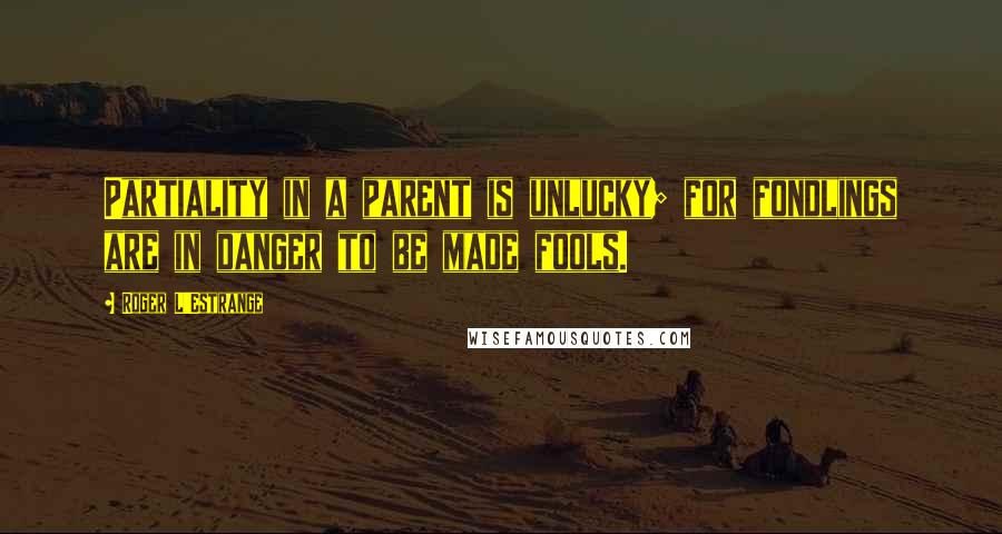 Roger L'Estrange Quotes: Partiality in a parent is unlucky; for fondlings are in danger to be made fools.