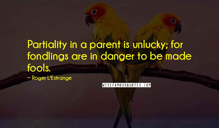 Roger L'Estrange Quotes: Partiality in a parent is unlucky; for fondlings are in danger to be made fools.