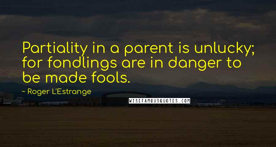 Roger L'Estrange Quotes: Partiality in a parent is unlucky; for fondlings are in danger to be made fools.