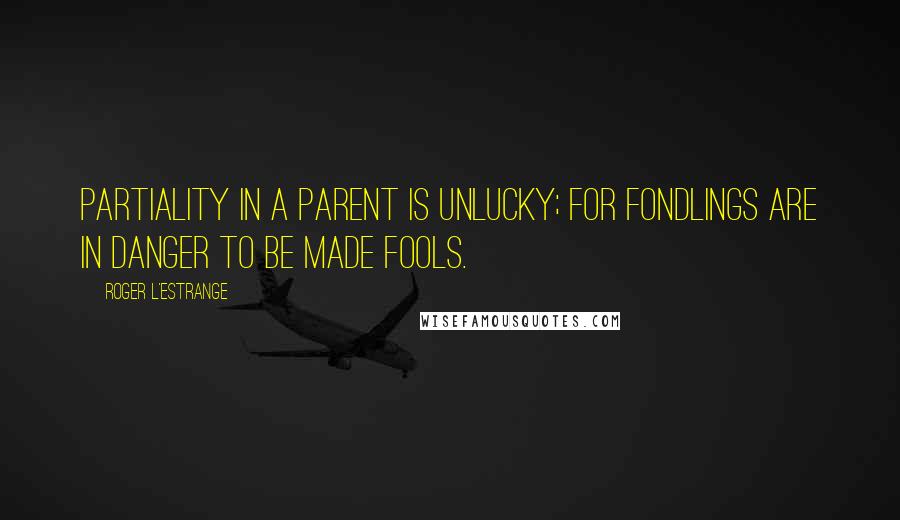 Roger L'Estrange Quotes: Partiality in a parent is unlucky; for fondlings are in danger to be made fools.