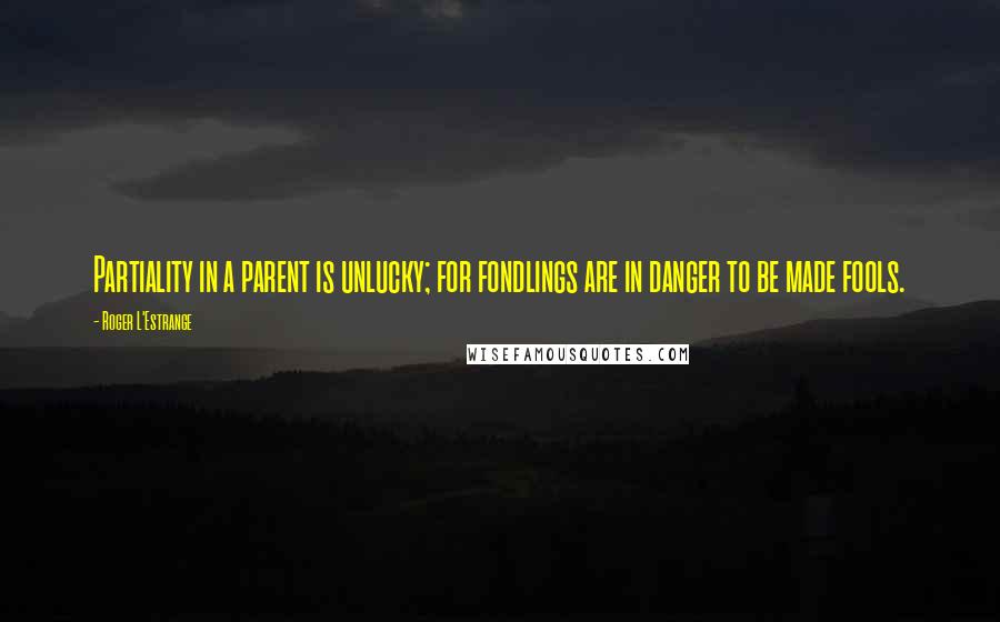 Roger L'Estrange Quotes: Partiality in a parent is unlucky; for fondlings are in danger to be made fools.