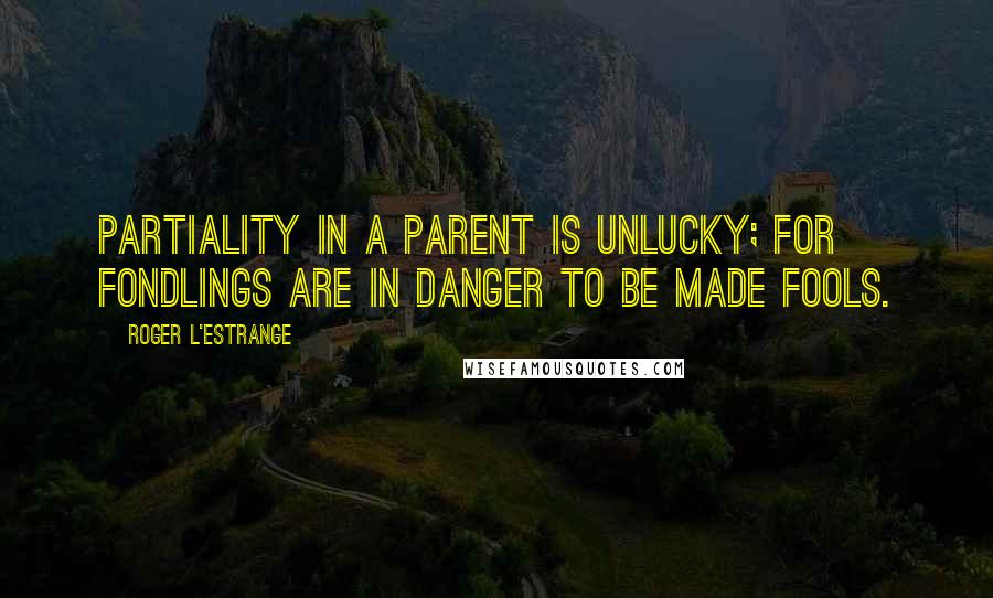 Roger L'Estrange Quotes: Partiality in a parent is unlucky; for fondlings are in danger to be made fools.