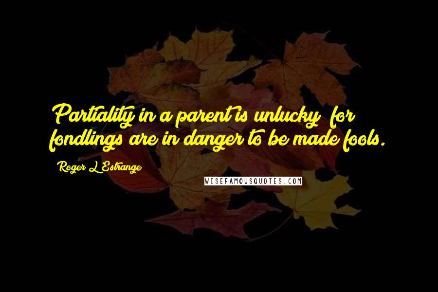 Roger L'Estrange Quotes: Partiality in a parent is unlucky; for fondlings are in danger to be made fools.