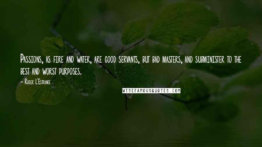 Roger L'Estrange Quotes: Passions, as fire and water, are good servants, but bad masters, and subminister to the best and worst purposes.