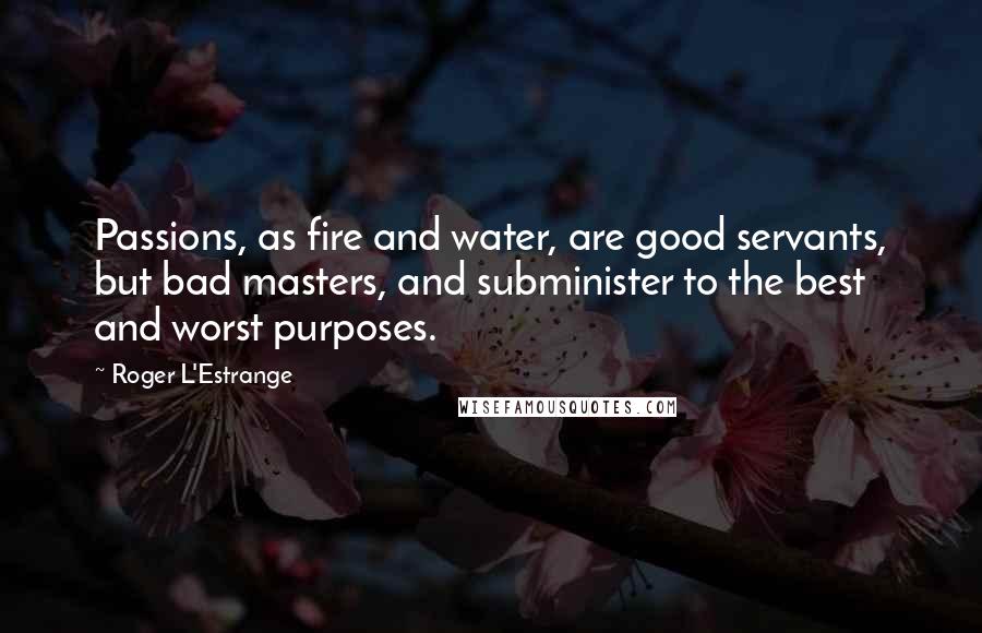 Roger L'Estrange Quotes: Passions, as fire and water, are good servants, but bad masters, and subminister to the best and worst purposes.